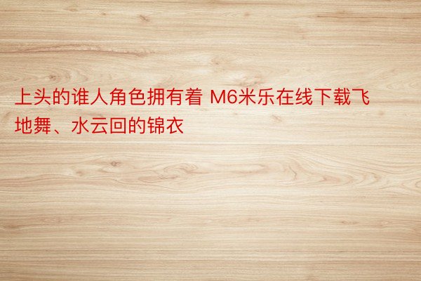 上头的谁人角色拥有着 M6米乐在线下载飞地舞、水云回的锦衣