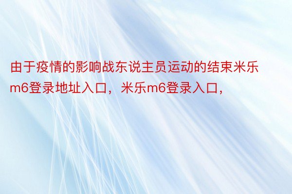 由于疫情的影响战东说主员运动的结束米乐m6登录地址入口，米乐m6登录入口，