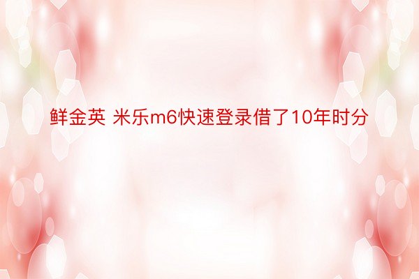 鲜金英 米乐m6快速登录借了10年时分