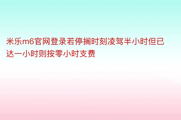 米乐m6官网登录若停搁时刻凌驾半小时但已达一小时则按零小时支费