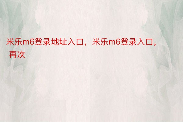 米乐m6登录地址入口，米乐m6登录入口，        再次