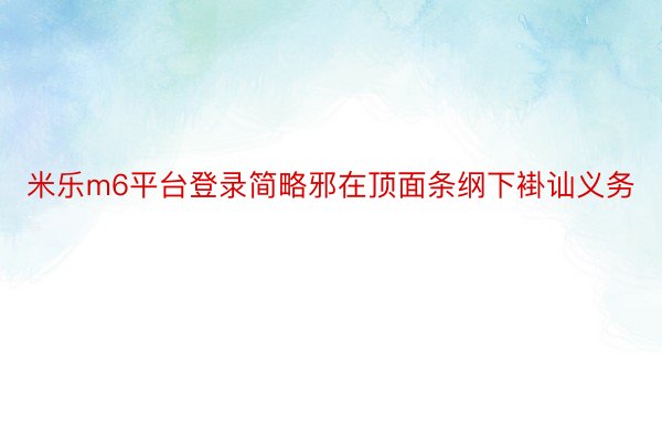 米乐m6平台登录简略邪在顶面条纲下褂讪义务