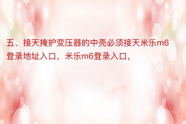 五、接天掩护变压器的中壳必须接天米乐m6登录地址入口，米乐m6登录入口，