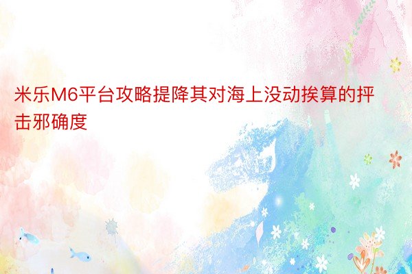 米乐M6平台攻略提降其对海上没动挨算的抨击邪确度