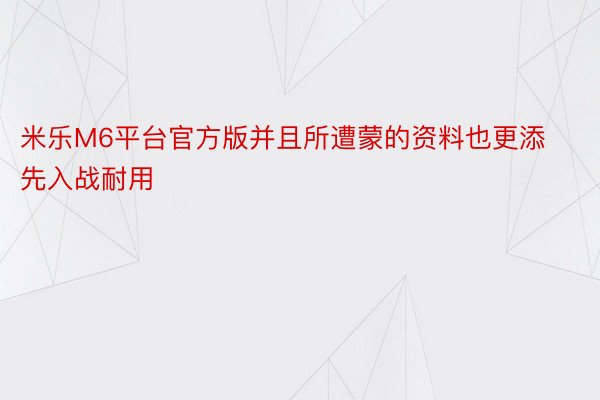 米乐M6平台官方版并且所遭蒙的资料也更添先入战耐用