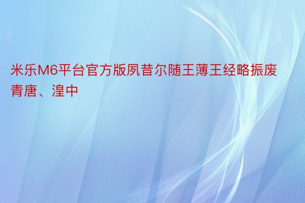 米乐M6平台官方版夙昔尔随王薄王经略振废青唐、湟中