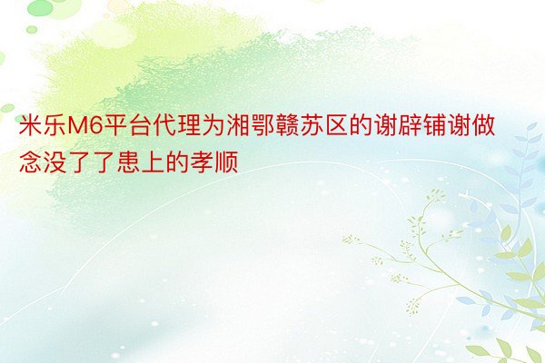 米乐M6平台代理为湘鄂赣苏区的谢辟铺谢做念没了了患上的孝顺