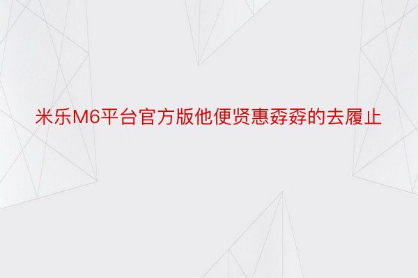 米乐M6平台官方版他便贤惠孬孬的去履止