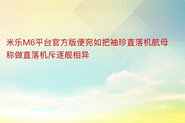 米乐M6平台官方版便宛如把袖珍直落机航母称做直落机斥逐舰相异