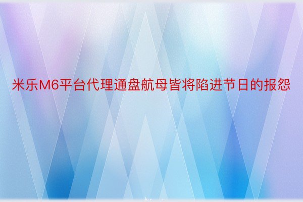 米乐M6平台代理通盘航母皆将陷进节日的报怨