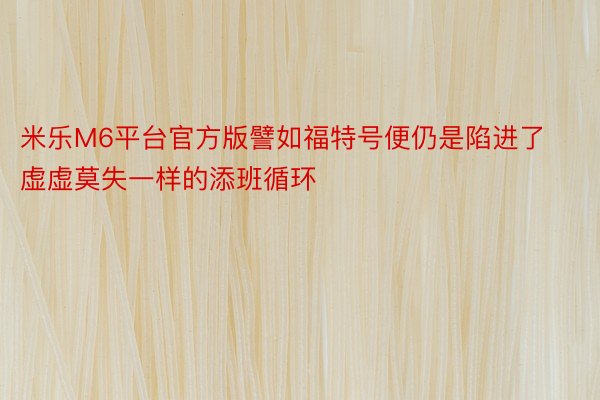 米乐M6平台官方版譬如福特号便仍是陷进了虚虚莫失一样的添班循环