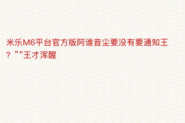 米乐M6平台官方版阿谁音尘要没有要通知王？”“王才浑醒