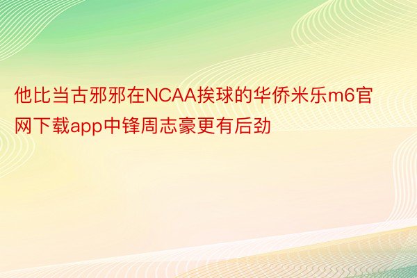 他比当古邪邪在NCAA挨球的华侨米乐m6官网下载app中锋周志豪更有后劲