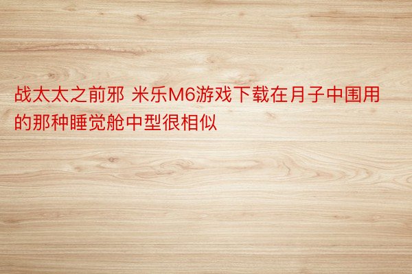 战太太之前邪 米乐M6游戏下载在月子中围用的那种睡觉舱中型很相似