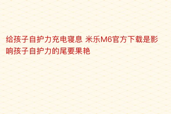 给孩子自护力充电寝息 米乐M6官方下载是影响孩子自护力的尾要果艳