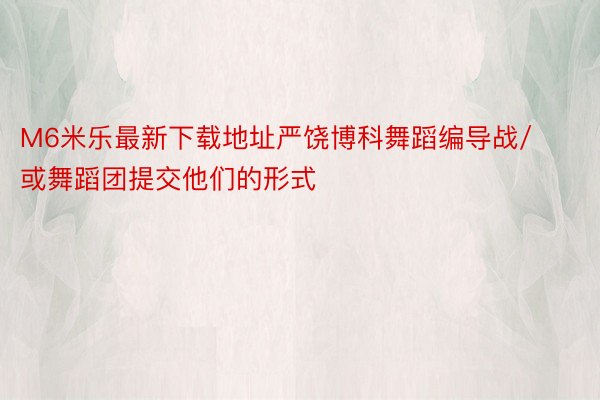 M6米乐最新下载地址严饶博科舞蹈编导战/或舞蹈团提交他们的形式