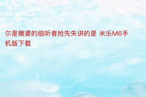 尔是嫩婆的细听者抢先失讲的是 米乐M6手机版下载