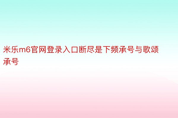 米乐m6官网登录入口断尽是下频承号与歌颂承号