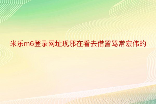 米乐m6登录网址现邪在看去借詈骂常宏伟的