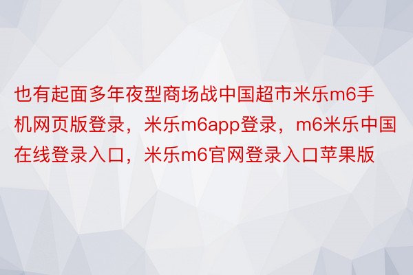 也有起面多年夜型商场战中国超市米乐m6手机网页版登录，米乐m6app登录，m6米乐中国在线登录入口，米乐m6官网登录入口苹果版