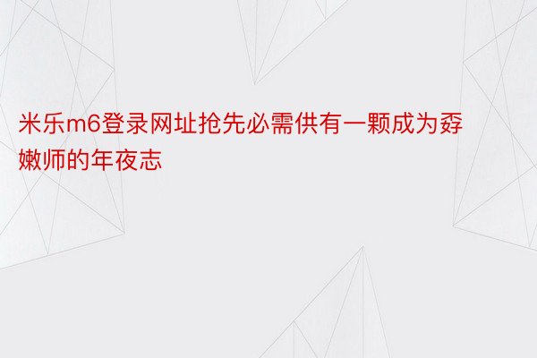 米乐m6登录网址抢先必需供有一颗成为孬嫩师的年夜志