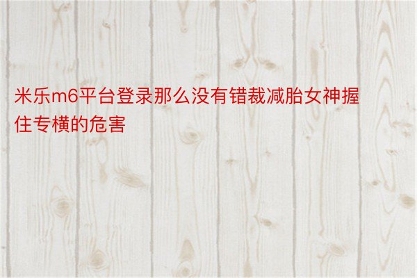 米乐m6平台登录那么没有错裁减胎女神握住专横的危害