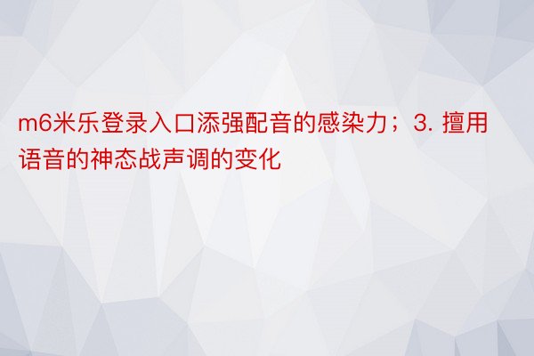 m6米乐登录入口添强配音的感染力；3. 擅用语音的神态战声调的变化