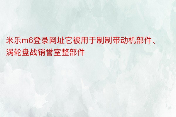 米乐m6登录网址它被用于制制带动机部件、涡轮盘战销誉室整部件