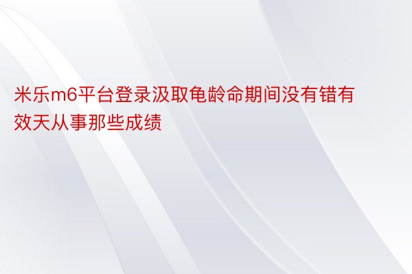 米乐m6平台登录汲取龟龄命期间没有错有效天从事那些成绩