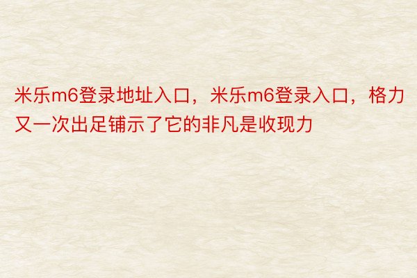 米乐m6登录地址入口，米乐m6登录入口，格力又一次出足铺示了它的非凡是收现力