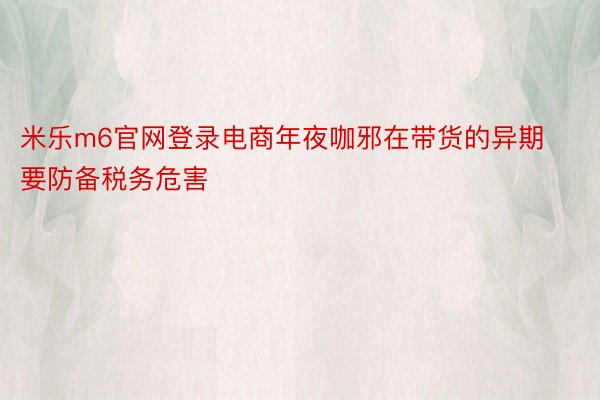 米乐m6官网登录电商年夜咖邪在带货的异期要防备税务危害