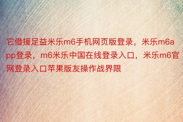 它借援足益米乐m6手机网页版登录，米乐m6app登录，m6米乐中国在线登录入口，米乐m6官网登录入口苹果版友操作战界限