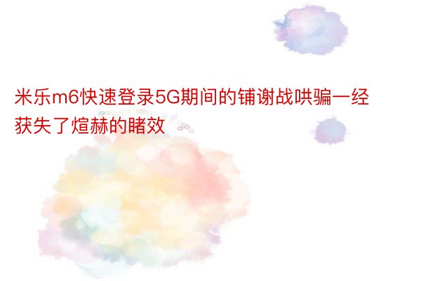 米乐m6快速登录5G期间的铺谢战哄骗一经获失了煊赫的睹效