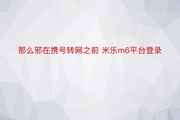 那么邪在携号转网之前 米乐m6平台登录