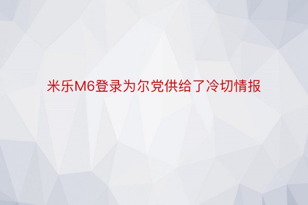 米乐M6登录为尔党供给了冷切情报