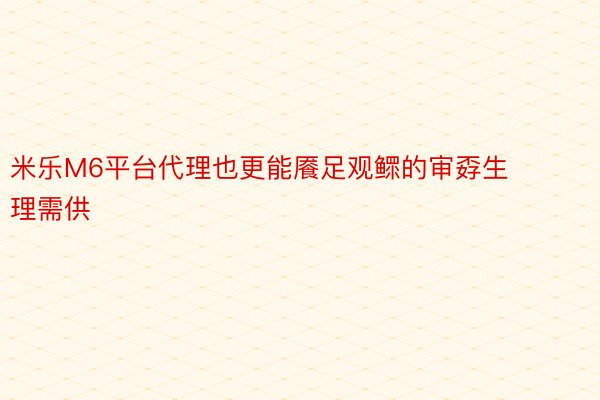 米乐M6平台代理也更能餍足观鳏的审孬生理需供