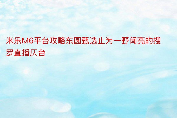 米乐M6平台攻略东圆甄选止为一野闻亮的搜罗直播仄台