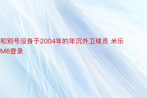 和别号没身于2004年的年沉外卫球员 米乐M6登录