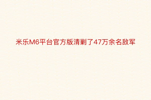 米乐M6平台官方版清剿了47万余名敌军