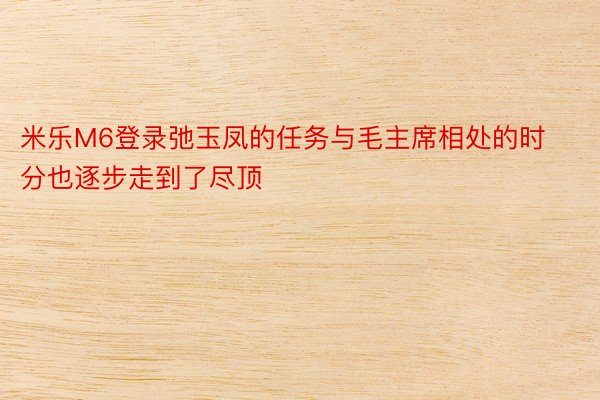 米乐M6登录弛玉凤的任务与毛主席相处的时分也逐步走到了尽顶