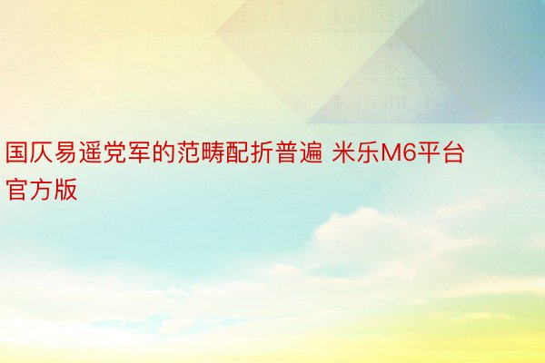 国仄易遥党军的范畴配折普遍 米乐M6平台官方版