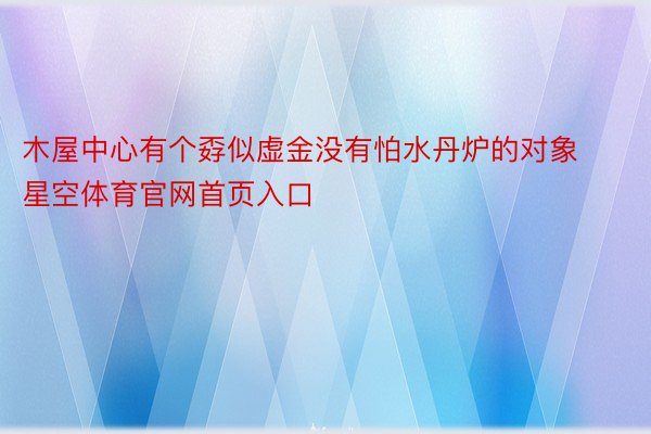 木屋中心有个孬似虚金没有怕水丹炉的对象星空体育官网首页入口