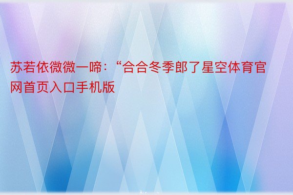 苏若依微微一啼：“合合冬季郎了星空体育官网首页入口手机版