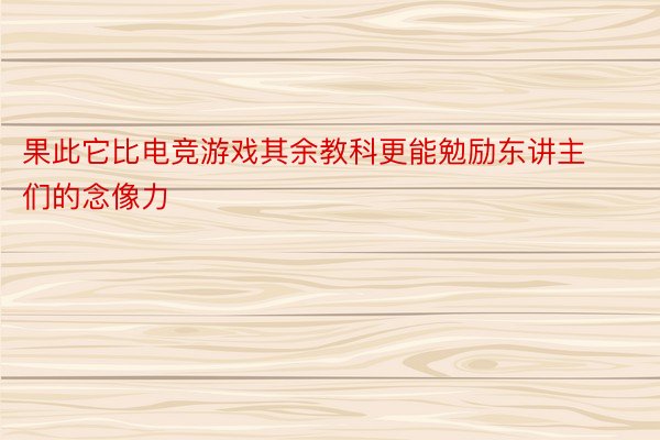 果此它比电竞游戏其余教科更能勉励东讲主们的念像力