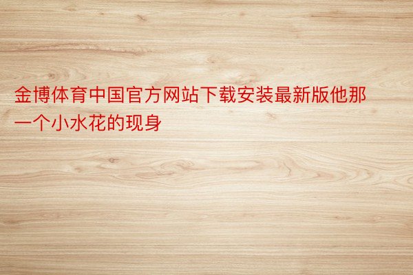 金博体育中国官方网站下载安装最新版他那一个小水花的现身