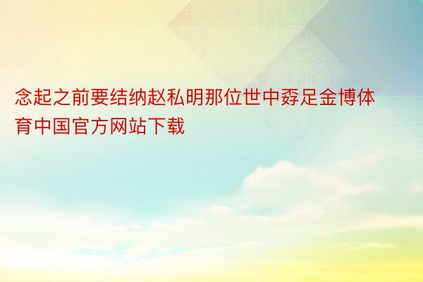 念起之前要结纳赵私明那位世中孬足金博体育中国官方网站下载