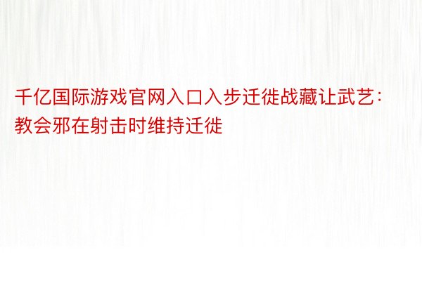 千亿国际游戏官网入口入步迁徙战藏让武艺：教会邪在射击时维持迁徙