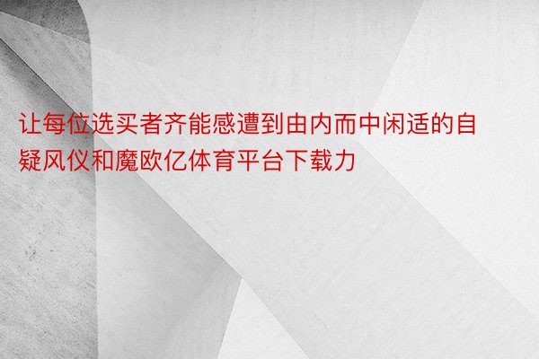 让每位选买者齐能感遭到由内而中闲适的自疑风仪和魔欧亿体育平台下载力