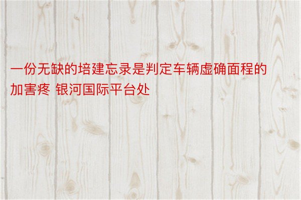 一份无缺的培建忘录是判定车辆虚确面程的加害疼 银河国际平台处