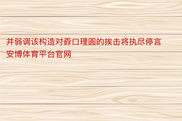 并弱调该构造对孬口理圆的挨击将执尽停言安博体育平台官网